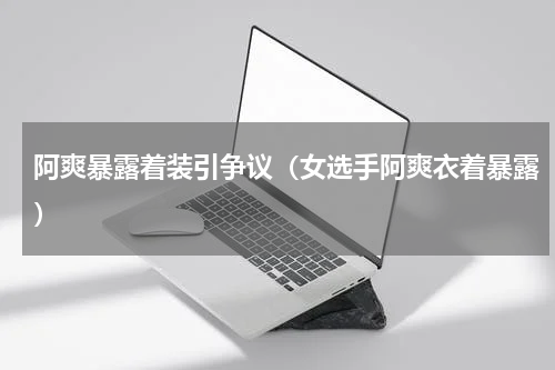 阿爽暴露着装引争议（女选手阿爽衣着暴露）