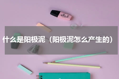 什么是阳极泥（阳极泥怎么产生的）