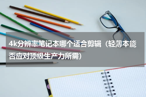 4k分辨率笔记本哪个适合剪辑（轻薄本能否应对顶级生产力所需）