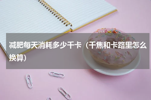 减肥每天消耗多少千卡（千焦和卡路里怎么换算）