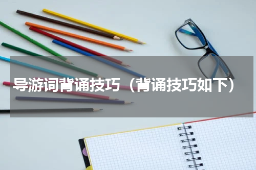 导游词背诵技巧（背诵技巧如下）