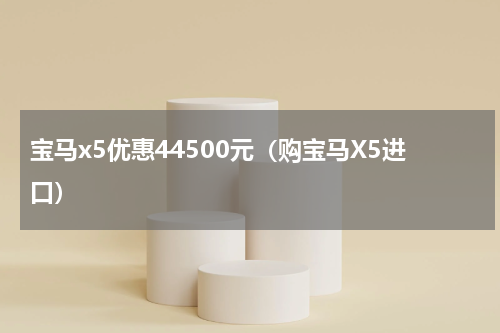 宝马x5优惠44500元（购宝马X5进口）