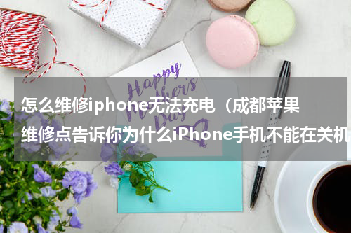 怎么维修iphone无法充电（成都苹果维修点告诉你为什么iPhone手机不能在关机状态下充电）