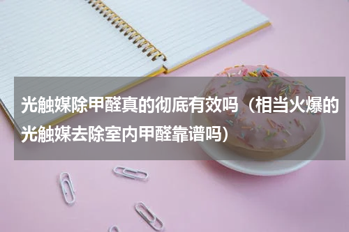 光触媒除甲醛真的彻底有效吗（相当火爆的光触媒去除室内甲醛靠谱吗）