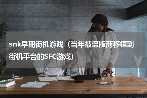 snk早期街机游戏（当年被盗版商移植到街机平台的SFC游戏）