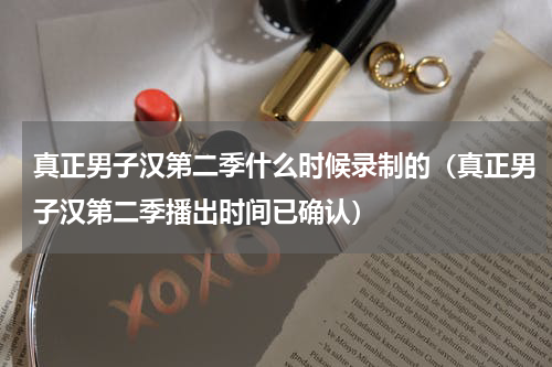 真正男子汉第二季什么时候录制的（真正男子汉第二季播出时间已确认）