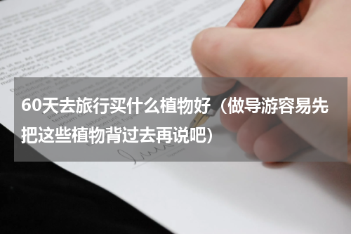 60天去旅行买什么植物好（做导游容易先把这些植物背过去再说吧）