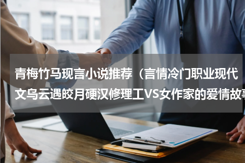青梅竹马现言小说推荐（言情冷门职业现代文乌云遇皎月硬汉修理工VS女作家的爱情故事）