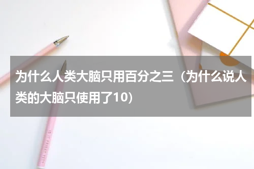 为什么人类大脑只用百分之三（为什么说人类的大脑只使用了10）