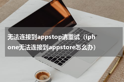 无法连接到appstop请重试（iphone无法连接到appstore怎么办）