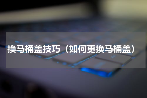 换马桶盖技巧（如何更换马桶盖）