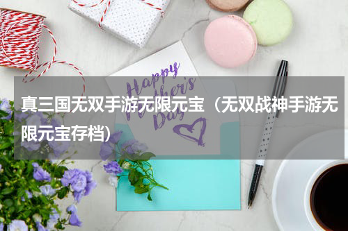 真三国无双手游无限元宝（无双战神手游无限元宝存档）