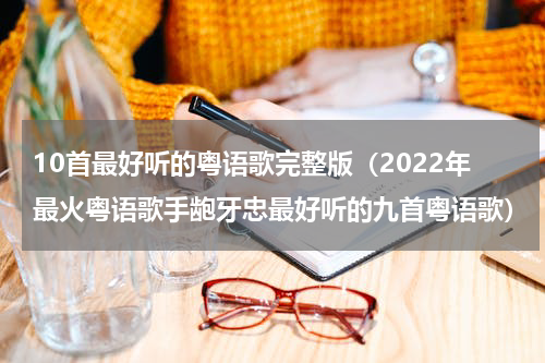 10首最好听的粤语歌完整版（2022年最火粤语歌手龅牙忠最好听的九首粤语歌）