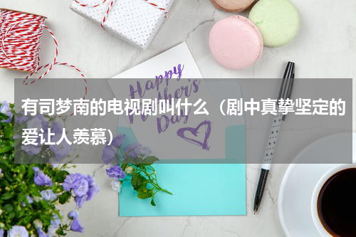 有司梦南的电视剧叫什么（剧中真挚坚定的爱让人羡慕）