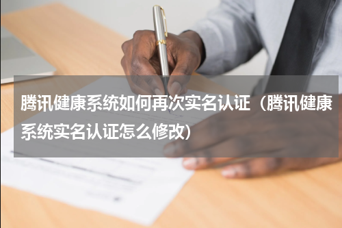 腾讯健康系统如何再次实名认证（腾讯健康系统实名认证怎么修改）