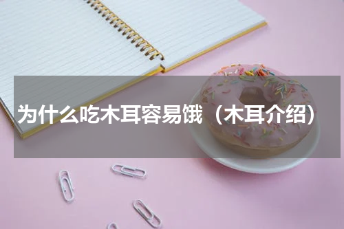 为什么吃木耳容易饿（木耳介绍）
