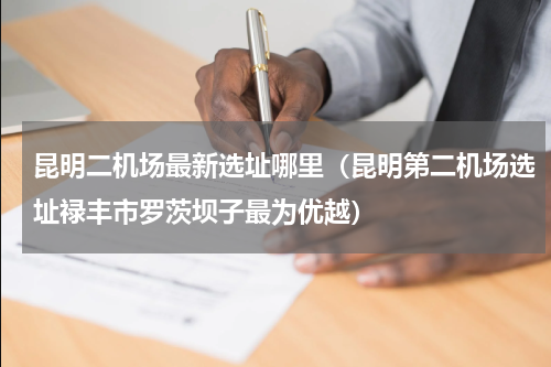 昆明二机场最新选址哪里（昆明第二机场选址禄丰市罗茨坝子最为优越）