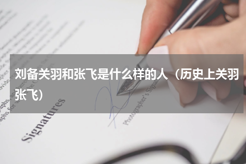 刘备关羽和张飞是什么样的人（历史上关羽张飞）