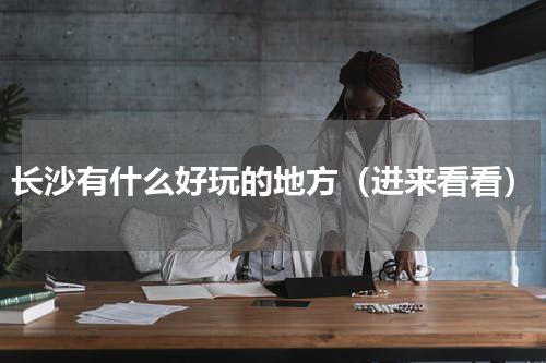 长沙有什么好玩的地方（进来看看）