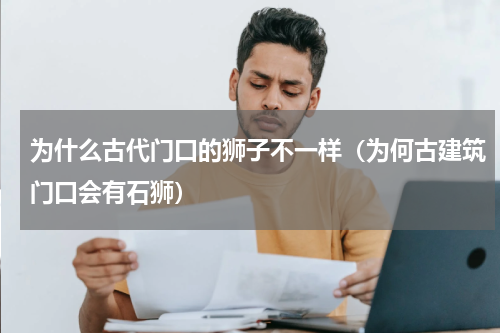 为什么古代门口的狮子不一样（为何古建筑门口会有石狮）
