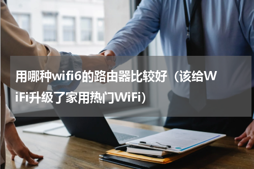 用哪种wifi6的路由器比较好（该给WiFi升级了家用热门WiFi）