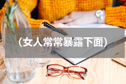 （女人常常暴露下面）