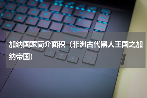 加纳国家简介面积（非洲古代黑人王国之加纳帝国）