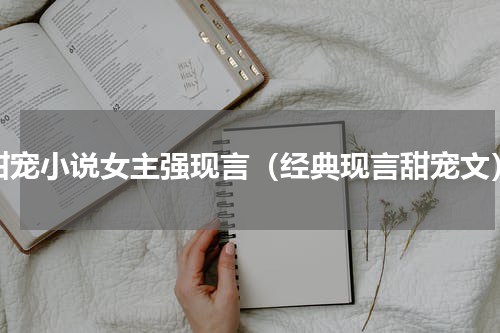 甜宠小说女主强现言（经典现言甜宠文）