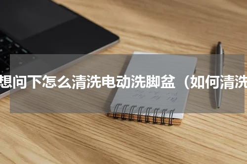 我想问下怎么清洗电动洗脚盆（如何清洗）