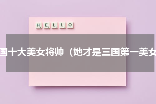 三国十大美女将帅（她才是三国第一美女）