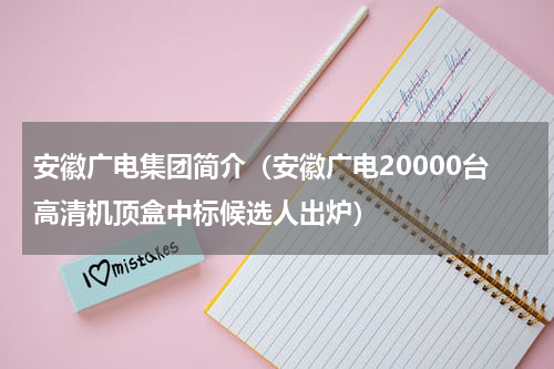 安徽广电集团简介（安徽广电20000台高清机顶盒中标候选人出炉）