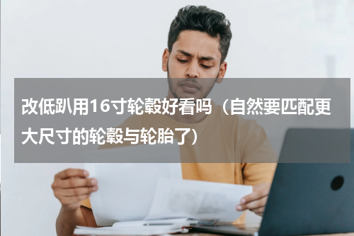 改低趴用16寸轮毂好看吗（自然要匹配更大尺寸的轮毂与轮胎了）