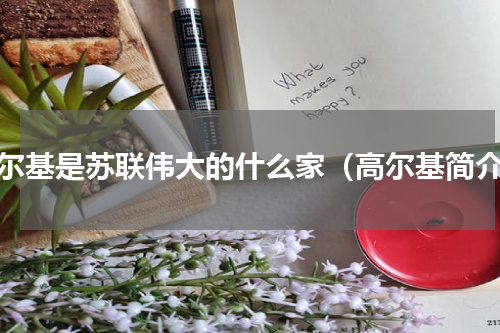高尔基是苏联伟大的什么家（高尔基简介）
