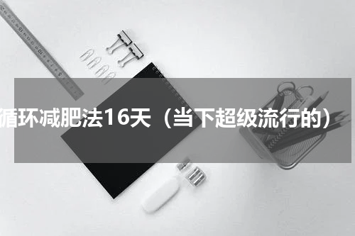 循环减肥法16天（当下超级流行的）