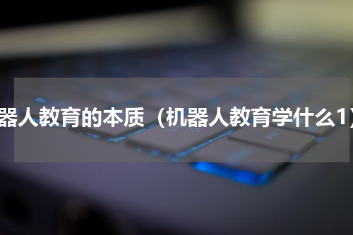 机器人教育的本质（机器人教育学什么1）