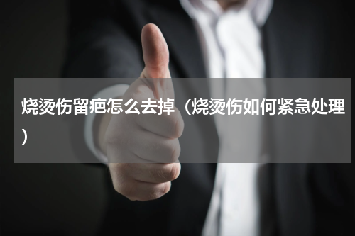 烧烫伤留疤怎么去掉（烧烫伤如何紧急处理）