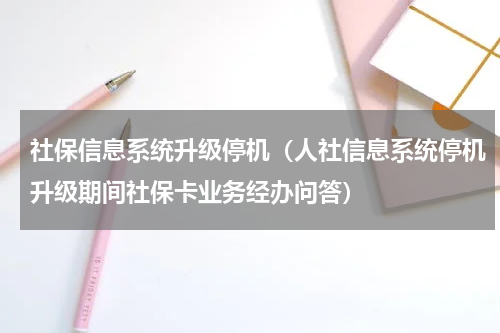 社保信息系统升级停机（人社信息系统停机升级期间社保卡业务经办问答）