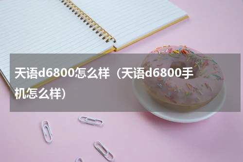 天语d6800怎么样（天语d6800手机怎么样）