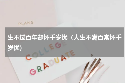 生不过百年却怀千岁忧（人生不满百常怀千岁忧）