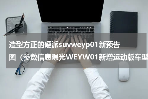 造型方正的硬派suvweyp01新预告图（参数信息曝光WEYW01新增运动版车型谍照曝光）