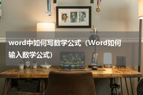 word中如何写数学公式（Word如何输入数学公式）