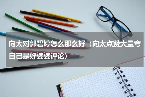 向太对郭碧婷怎么那么好（向太点赞大量夸自己是好婆婆评论）
