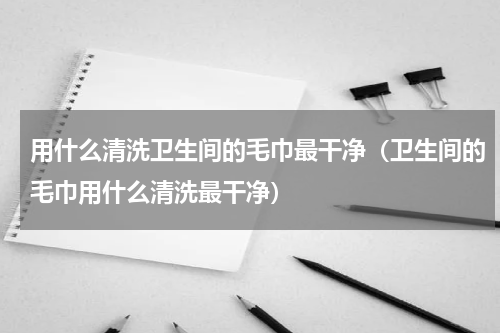 用什么清洗卫生间的毛巾最干净（卫生间的毛巾用什么清洗最干净）