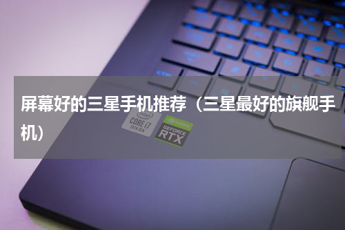 屏幕好的三星手机推荐（三星最好的旗舰手机）