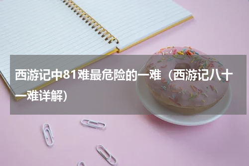 西游记中81难最危险的一难（西游记八十一难详解）