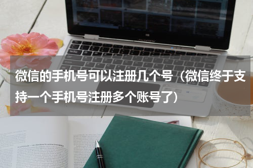 微信的手机号可以注册几个号（微信终于支持一个手机号注册多个账号了）