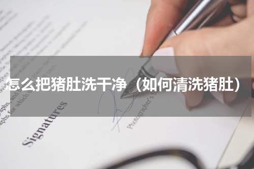 怎么把猪肚洗干净（如何清洗猪肚）
