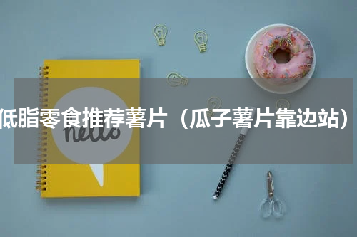 低脂零食推荐薯片（瓜子薯片靠边站）