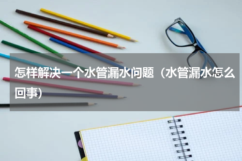 怎样解决一个水管漏水问题（水管漏水怎么回事）