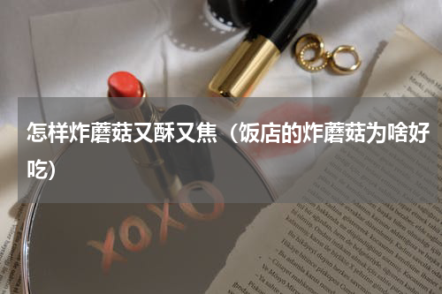 怎样炸蘑菇又酥又焦（饭店的炸蘑菇为啥好吃）